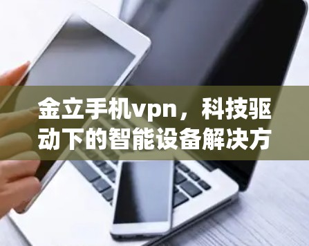 金立手机vpn，科技驱动下的智能设备解决方案