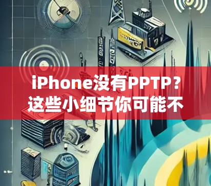 iPhone没有PPTP？这些小细节你可能不知道