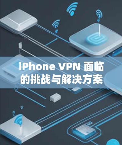 iPhone VPN 面临的挑战与解决方案