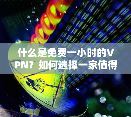 什么是免费一小时的VPN？如何选择一家值得信赖的VPN服务？