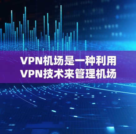 VPN机场是一种利用VPN技术来管理机场设施和服务的项目。通过VPN，机场可以监控和管理机场人员、设施和设施之间的关系，确保安全和合规。以下是关于VPN机场的详细分析