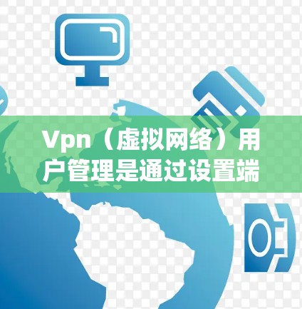 Vpn（虚拟网络）用户管理是通过设置端口规则和用户权限来控制访问权限，确保用户能够安全地访问目标服务器。以下是详细的步骤和方法
