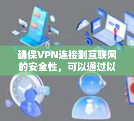 确保VPN连接到互联网的安全性，可以通过以下步骤进行