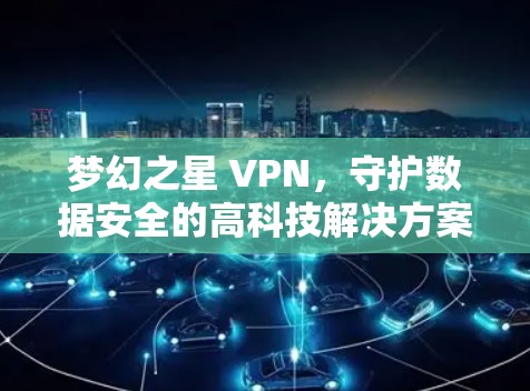梦幻之星 VPN，守护数据安全的高科技解决方案