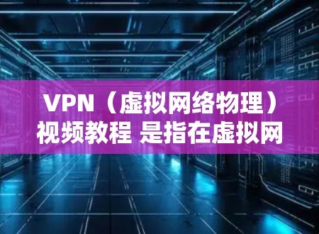 VPN（虚拟网络物理）视频教程 是指在虚拟网络环境中进行视频会议或视频通话的指导文档。以下是使用VPN进行视频会议的基本步骤