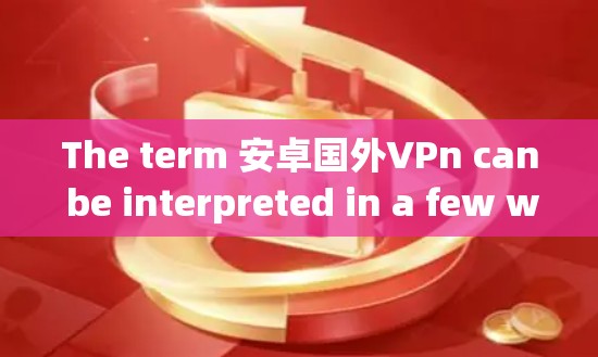 The term 安卓国外VPn can be interpreted in a few ways,but the most likely meaning is: