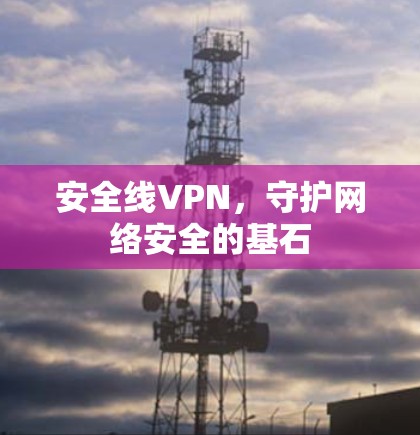 安全线VPN，守护网络安全的基石