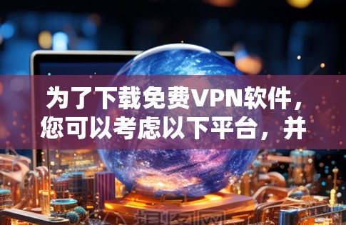 为了下载免费VPN软件，您可以考虑以下平台，并根据您的需求和设备选择合适的应用