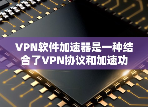 VPN软件加速器是一种结合了VPN协议和加速功能的工具，用户可以在下载后直接使用加速器来提升下载速度，同时选择不同的VPN协议来进行连接。以下是逐步的使用指南
