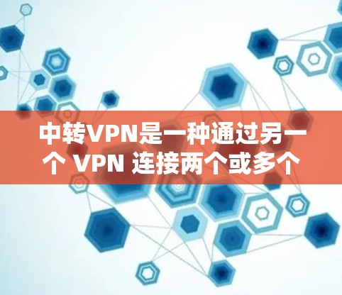 中转VPN是一种通过另一个 VPN 连接两个或多个 VPN 的方式，用于减少 VPN 的规模，同时保留安全和隐私。以下是关于中转VPN的详细总结