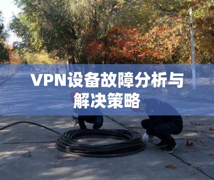 VPN设备故障分析与解决策略