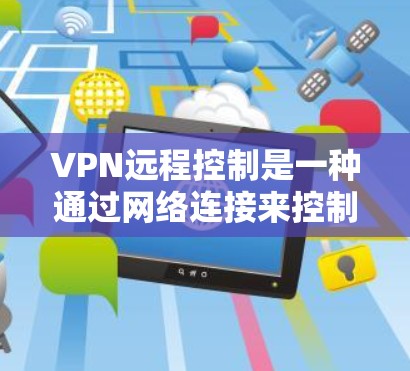 VPN远程控制是一种通过网络连接来控制或访问其他网络设备的技术，通常用于远程访问、管理或监控目标网络设备。以下是关于VPN远程控制的一些基本概念和步骤