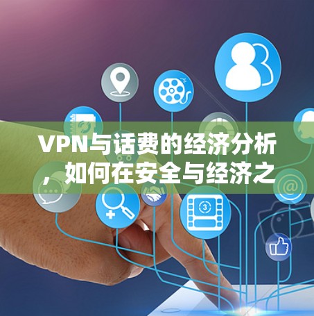 VPN与话费的经济分析，如何在安全与经济之间找到平衡点