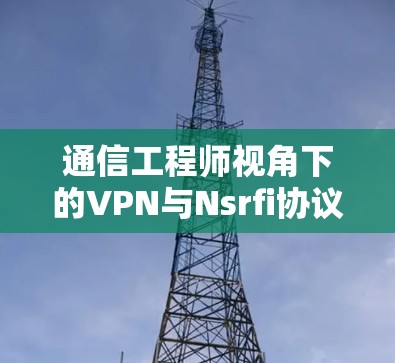 通信工程师视角下的VPN与Nsrfi协议优化