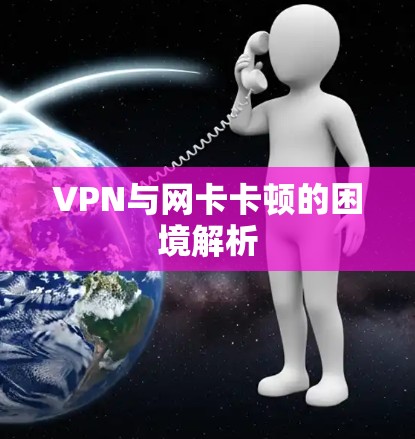 VPN与网卡卡顿的困境解析 VPN与网卡卡顿的困境解析