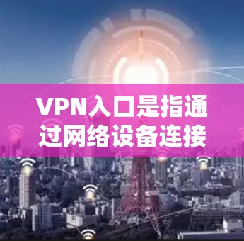 VPN入口是指通过网络设备连接到互联网,提供访问互联网资源的网络服务。以下是几个常用的VPN入口推荐 VPN入口是指通过网络设备连接到互联网,提供访问互联网资源的网络服务。以下是几个常用的VPN入口推荐