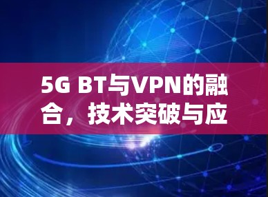 5G BT与VPN的融合，技术突破与应用展望