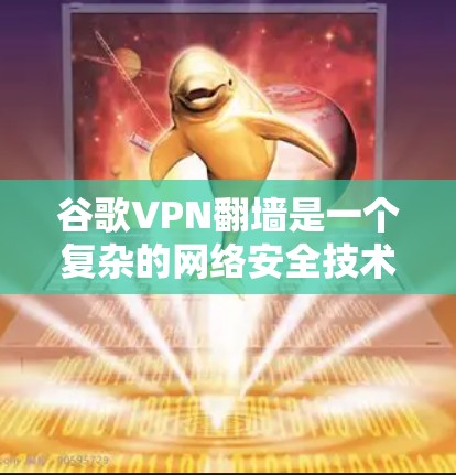 谷歌VPN翻墙是一个复杂的网络安全技术，涉及多个方面，包括VPN配置、tor协议、网络安全风险以及法律合规性。以下是对该话题的详细分析和总结