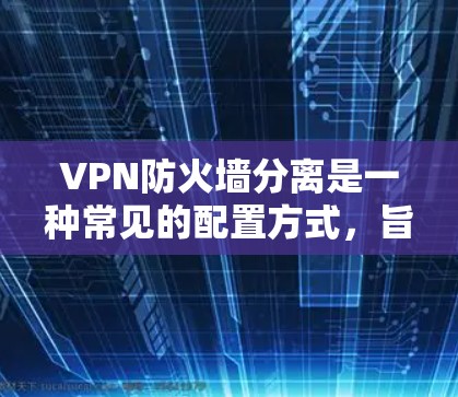 VPN防火墙分离是一种常见的配置方式，旨在优化网络的安全性和性能。以下是关于VPN防火墙分离的一些关键点