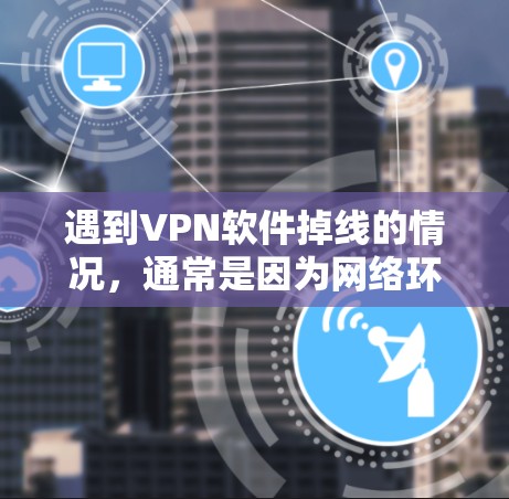 遇到VPN软件掉线的情况，通常是因为网络环境、设置错误、网站被封锁、服务器被入侵、权限不足、功能使用不当或软件更新问题导致的。以下是详细的解决方法