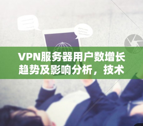 VPN服务器用户数增长趋势及影响分析，技术与安全的双刃剑