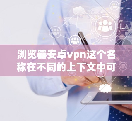 浏览器安卓vpn这个名称在不同的上下文中可能有不同的含义，具体取决于上下文的解释。以下是一些可能的解释和含义