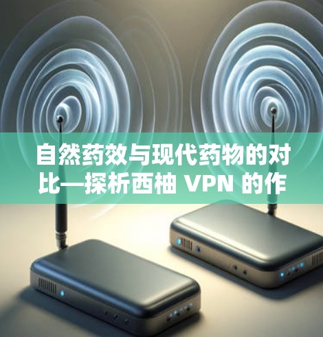 自然药效与现代药物的对比—探析西柚 VPN 的作用机制与临床应用