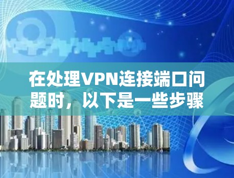 在处理VPN连接端口问题时,以下是一些步骤和建议 在处理VPN连接端口问题时,以下是一些步骤和建议