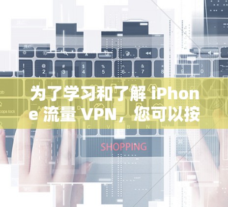 为了学习和了解 iPhone 流量 VPN,您可以按照以下步骤进行 为了学习和了解 iPhone 流量 VPN,您可以按照以下步骤进行