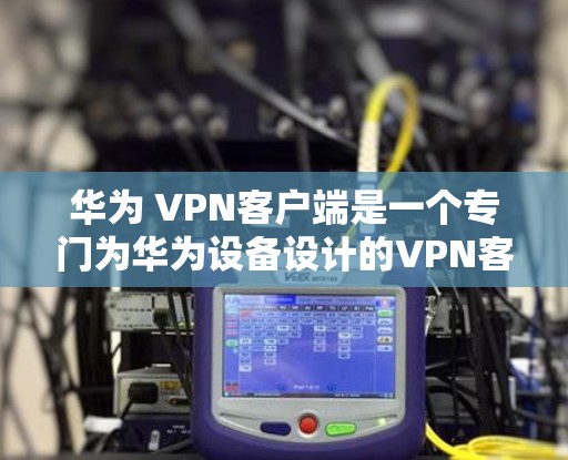 华为 VPN客户端是一个专门为华为设备设计的VPN客户端,旨在提供安全、便捷的VPN服务。以下是它的主要特点和功能 华为 VPN客户端是一个专门为华为设备设计的VPN客户端,旨在提供安全、便捷的VPN服务。以下是它的主要特点和功能