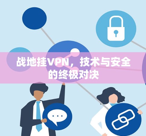 战地挂VPN，技术与安全的终极对决