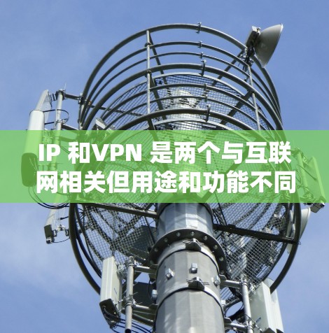 IP 和VPN 是两个与互联网相关但用途和功能不同的概念。以下是它们的区别