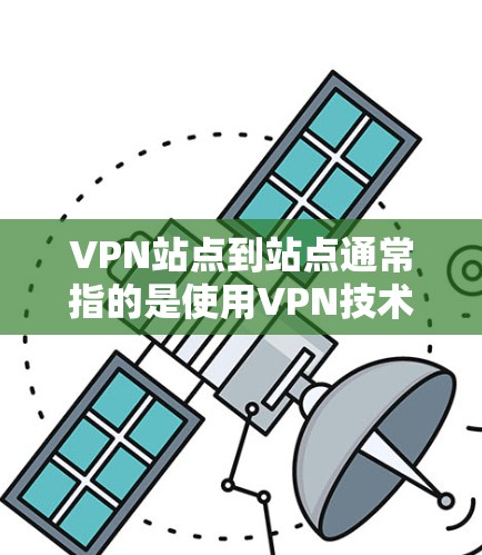 VPN站点到站点通常指的是使用VPN技术连接到多个服务器或端口。以下是一些可能的步骤和信息，帮助您更好地理解和管理这些站点