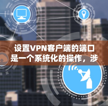 设置VPN客户端的端口是一个系统化的操作，涉及多个步骤和工具。以下是逐步指南