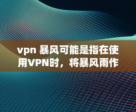 vpn 暴风可能是指在使用VPN时，将暴风雨作为某种功能或方式来增强VPN的安全性或提供额外的安全措施。以下是关于VPN和暴风的可能含义和应用
