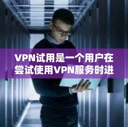 VPN试用是一个用户在尝试使用VPN服务时进行的初始阶段，旨在确保该服务在设备上是已安装且能够正常运行。以下是关于VPN试用的详细步骤和注意事项