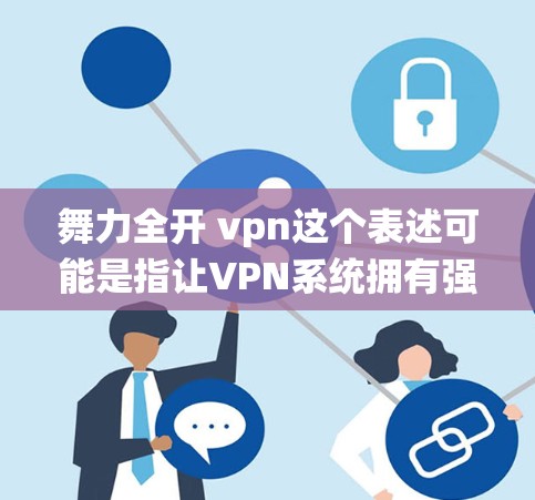 舞力全开 vpn这个表述可能是指让VPN系统拥有强大的舞动或管理能力。具体来说，可能是指通过某种软件或工具让VPN系统能够主动管理、扩展或监控用户的行为，从而提高其功能和灵活性。以下是可能的解释