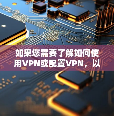 如果您需要了解如何使用VPN或配置VPN，以下是一些通用的步骤