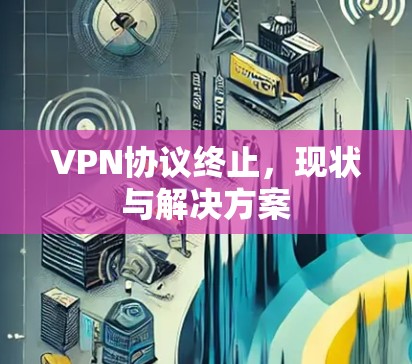 VPN协议终止，现状与解决方案