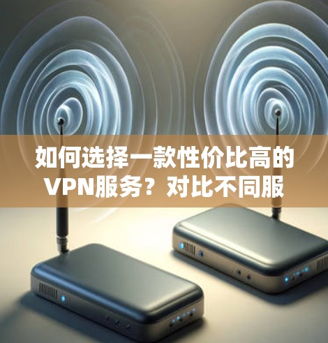 如何选择一款性价比高的VPN服务？对比不同服务，找出最佳选择