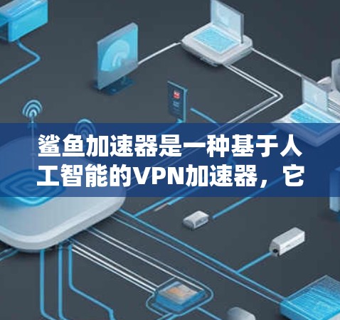 鲨鱼加速器是一种基于人工智能的VPN加速器,它利用机器学习算法来优化流量,提高连接速度。鲨鱼加速器可以帮助用户更快地连接到国际互联网,减少延迟和延迟。以下是关于鲨鱼加速器VPN的一些关键信息 鲨鱼加速器是一种基于人工智能的VPN加速器,它利用机器学习算法来优化流量,提高连接速度。鲨鱼加速器可以帮助用户更快地连接到国际互联网,减少延迟和延迟。以下是关于鲨鱼加速器VPN的一些关键信息