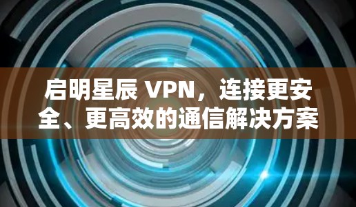 启明星辰 VPN，连接更安全、更高效的通信解决方案