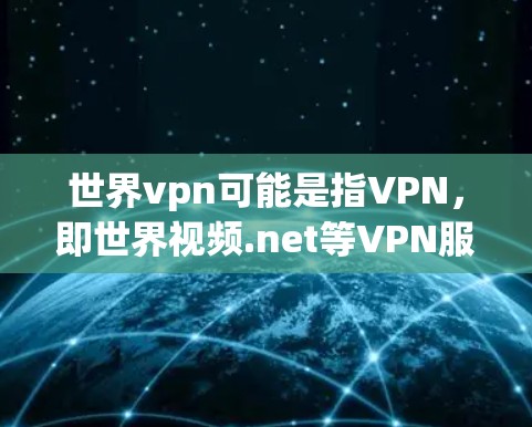 世界vpn可能是指VPN，即世界视频.net等VPN服务。如果你遇到了VPN使用问题，比如网络不稳定、被拦截、钓鱼攻击等，可以按照以下步骤进行