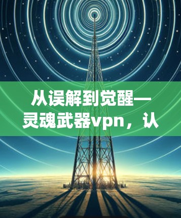 从误解到觉醒—灵魂武器vpn，认清网络安全的本质