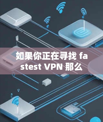 如果你正在寻找 fastest VPN 那么 如果你正在寻找 fastest VPN 那么