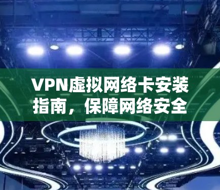 VPN虚拟网络卡安装指南，保障网络安全的实用技巧