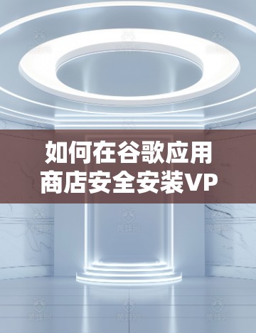 如何在谷歌应用商店安全安装VPN
