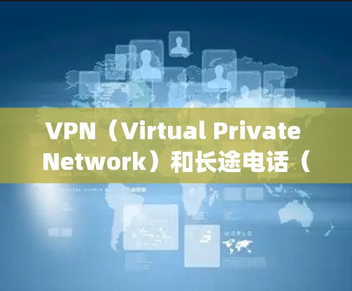 VPN（Virtual Private Network）和长途电话（Long Distance Phone）是两种不同的网络服务类型，主要用于不同的应用场景。以下是它们的区别