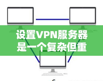 设置VPN服务器是一个复杂但重要的步骤,确保服务器端与客户端能够安全连接并进行数据传输。以下是设置VPN服务器的关键步骤和配置建议 设置VPN服务器是一个复杂但重要的步骤,确保服务器端与客户端能够安全连接并进行数据传输。以下是设置VPN服务器的关键步骤和配置建议