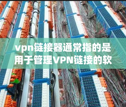 vpn链接器通常指的是用于管理VPN链接的软件或工具。它可以帮助用户快速访问或连接到不同的VPN服务，管理多个链接的状态，例如删除、清理、更新等。以下是使用vpn链接器的操作步骤
